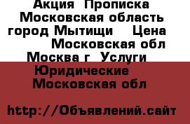 Акция! Прописка Московская область город Мытищи! › Цена ­ 34 990 - Московская обл., Москва г. Услуги » Юридические   . Московская обл.
